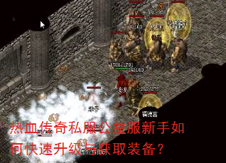 热血传奇私服公益服新手如何快速升级与获取装备? 热血传奇私服公益服新手如何快速升级与获取装备?