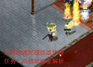 如何快速完成热血传奇任务?高效攻略全解析 如何快速完成热血传奇任务?高效攻略全解析