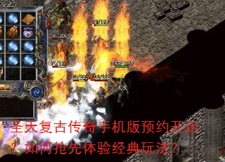 圣天复古传奇手机版预约开启?如何抢先体验经典玩法? 圣天复古传奇手机版预约开启?如何抢先体验经典玩法?