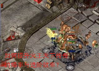 如何提升火王天下传奇的爆率与进阶效率? 如何提升火王天下传奇的爆率与进阶效率?