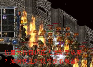 仿盛大传奇15正式版新手攻略?如何快速升级与获取装备? 仿盛大传奇15正式版新手攻略?如何快速升级与获取装备?