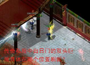 传奇私服中白日门的双头巨魔具体在哪个位置刷新? 传奇私服中白日门的双头巨魔具体在哪个位置刷新?