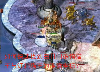 如何快速找到白日门多钩猫王与钉耙猫王的准确坐标? 如何快速找到白日门多钩猫王与钉耙猫王的准确坐标?