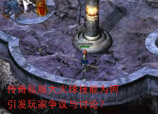 传奇私服大火球技能为何引发玩家争议与讨论? 传奇私服大火球技能为何引发玩家争议与讨论?