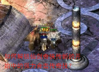 如何解锁仙剑奇侠传新的开始中的强力合击传奇技? 如何解锁仙剑奇侠传新的开始中的强力合击传奇技?