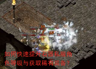 如何快速提升石器私服角色等级与获取稀有装备? 如何快速提升石器私服角色等级与获取稀有装备?