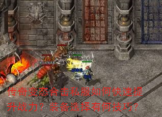 传奇变态合击私服如何快速提升战力?装备选择有何技巧? 传奇变态合击私服如何快速提升战力?装备选择有何技巧?
