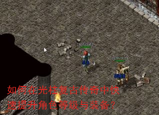 如何在光柱复古传奇中快速提升角色等级与装备? 如何在光柱复古传奇中快速提升角色等级与装备?