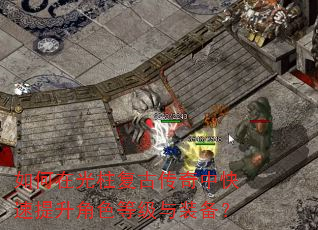 如何在光柱复古传奇中快速提升角色等级与装备? 如何在光柱复古传奇中快速提升角色等级与装备?