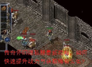 传奇怀旧版私服最新攻略,如何快速提升战力与获取稀有装备? 传奇怀旧版私服最新攻略,如何快速提升战力与获取稀有装备?