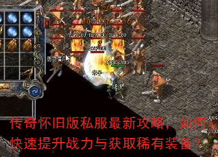 传奇怀旧版私服最新攻略,如何快速提升战力与获取稀有装备? 传奇怀旧版私服最新攻略,如何快速提升战力与获取稀有装备?