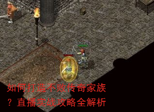 如何打造不败传奇家族?直播实战攻略全解析 如何打造不败传奇家族?直播实战攻略全解析