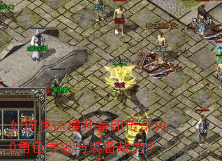 如何快速提升寄印传奇190角色等级与装备战力? 如何快速提升寄印传奇190角色等级与装备战力?