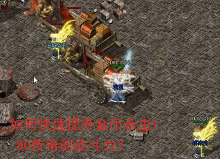 如何快速提升金币合击1.80传奇的战斗力? 如何快速提升金币合击1.80传奇的战斗力?