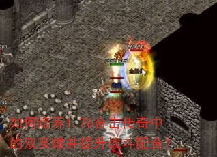 如何培养1.76合击传奇中的双英雄并提升战斗配合? 如何培养1.76合击传奇中的双英雄并提升战斗配合?