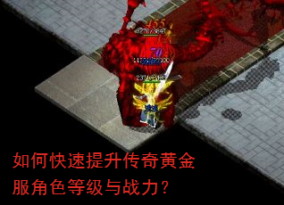 如何快速提升传奇黄金服角色等级与战力? 如何快速提升传奇黄金服角色等级与战力?