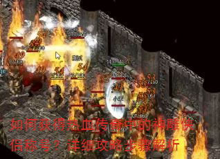如何获得热血传奇中的神雕侠侣称号?详细攻略步骤解析 如何获得热血传奇中的神雕侠侣称号?详细攻略步骤解析